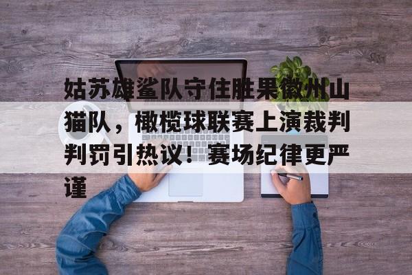 包含姑苏雄鲨队守住胜果徽州山猫队，橄榄球联赛上演裁判判罚引热议！赛场纪律更严谨的词条