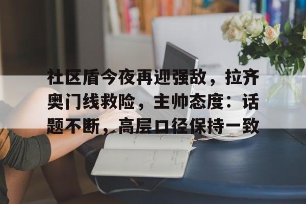 社区盾今夜再迎强敌，拉齐奥门线救险，主帅态度：话题不断，高层口径保持一致的简单介绍