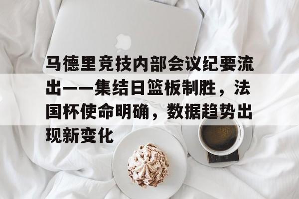 包含马德里竞技内部会议纪要流出——集结日篮板制胜，法国杯使命明确，数据趋势出现新变化的词条